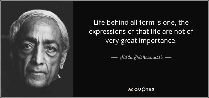 Life behind all form is one, the expressions of that life are not of very great importance. - Jiddu Krishnamurti