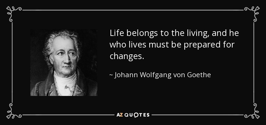 Life belongs to the living, and he who lives must be prepared for changes. - Johann Wolfgang von Goethe