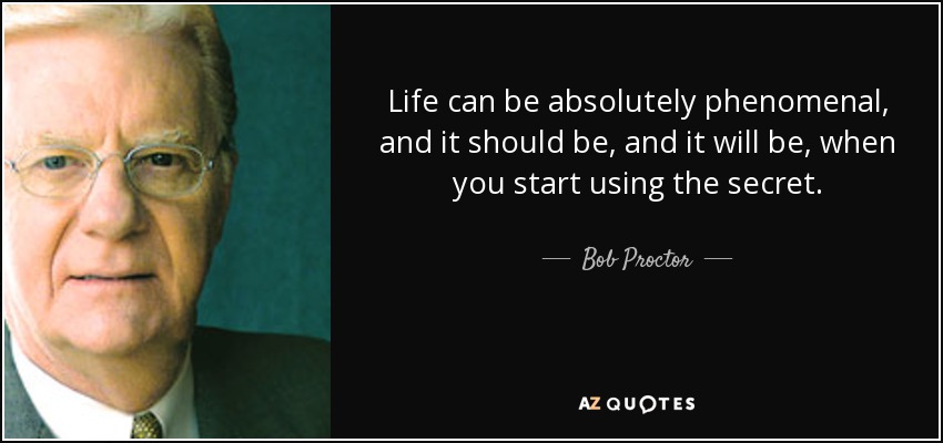 Life can be absolutely phenomenal, and it should be, and it will be, when you start using the secret. - Bob Proctor
