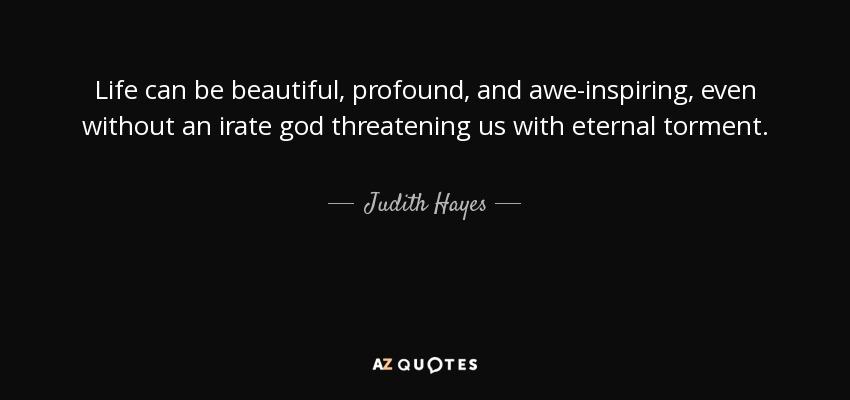 Life can be beautiful, profound, and awe-inspiring, even without an irate god threatening us with eternal torment. - Judith Hayes