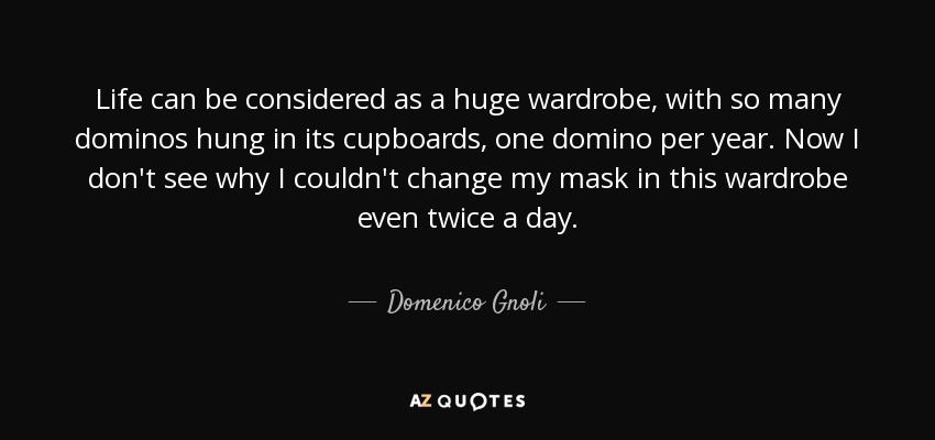 Life can be considered as a huge wardrobe, with so many dominos hung in its cupboards, one domino per year. Now I don't see why I couldn't change my mask in this wardrobe even twice a day. - Domenico Gnoli