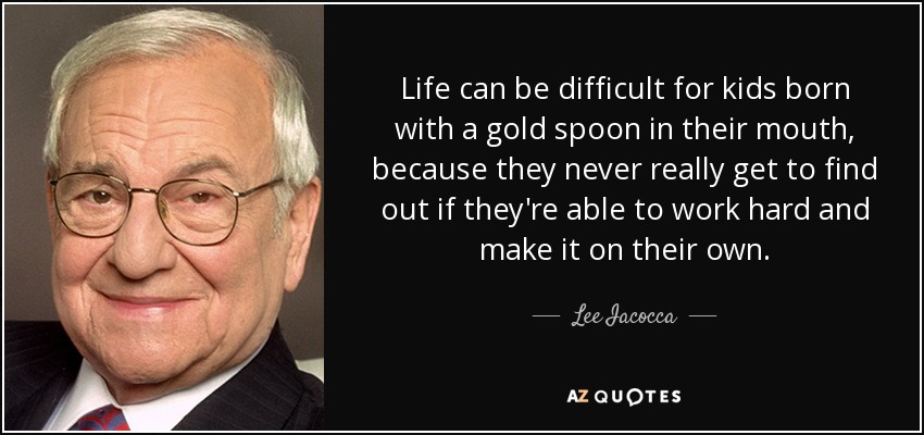Life can be difficult for kids born with a gold spoon in their mouth, because they never really get to find out if they're able to work hard and make it on their own. - Lee Iacocca