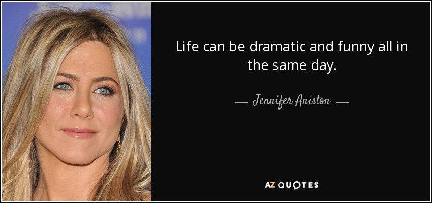 Life can be dramatic and funny all in the same day. - Jennifer Aniston