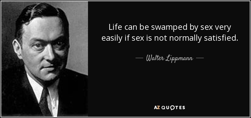 Life can be swamped by sex very easily if sex is not normally satisfied. - Walter Lippmann