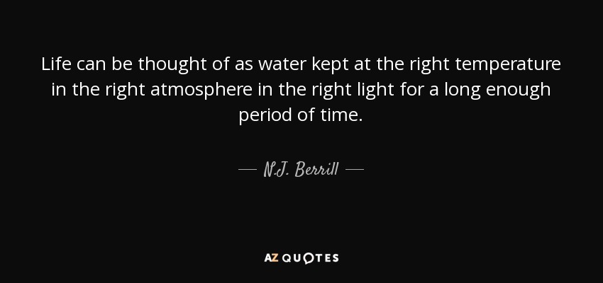 Life can be thought of as water kept at the right temperature in the right atmosphere in the right light for a long enough period of time. - N.J. Berrill