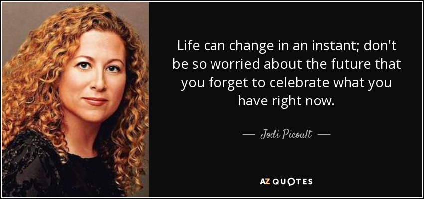 Life can change in an instant; don't be so worried about the future that you forget to celebrate what you have right now. - Jodi Picoult