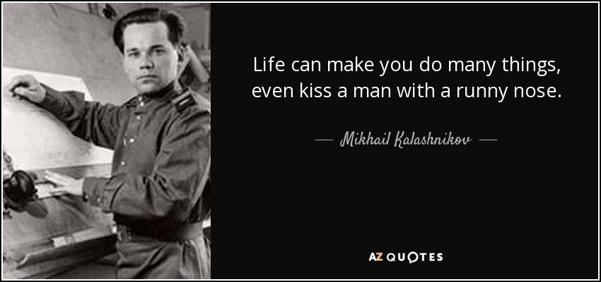 Life can make you do many things, even kiss a man with a runny nose. - Mikhail Kalashnikov