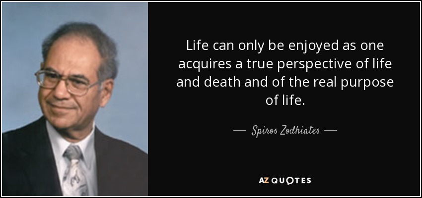 Life can only be enjoyed as one acquires a true perspective of life and death and of the real purpose of life. - Spiros Zodhiates