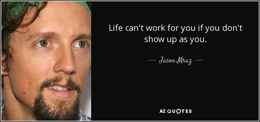 Life can't work for you if you don't show up as you. - Jason Mraz