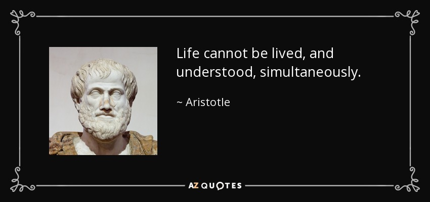 Life cannot be lived, and understood, simultaneously. - Aristotle