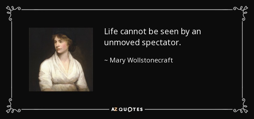 Life cannot be seen by an unmoved spectator. - Mary Wollstonecraft