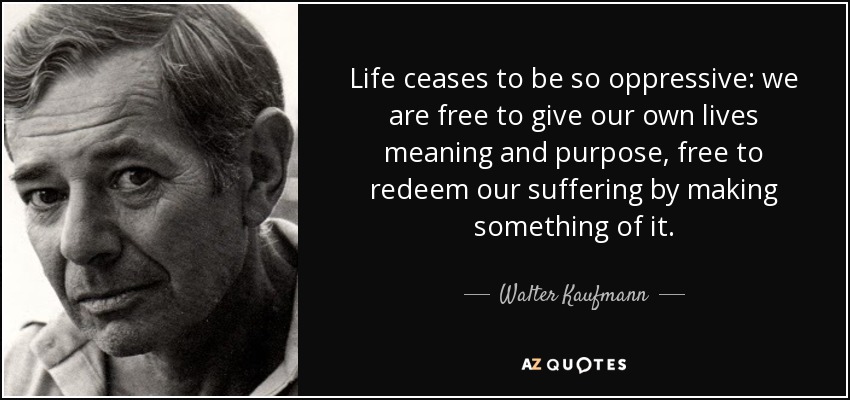 Life ceases to be so oppressive: we are free to give our own lives meaning and purpose, free to redeem our suffering by making something of it. - Walter Kaufmann