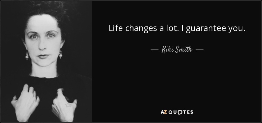 Life changes a lot. I guarantee you. - Kiki Smith