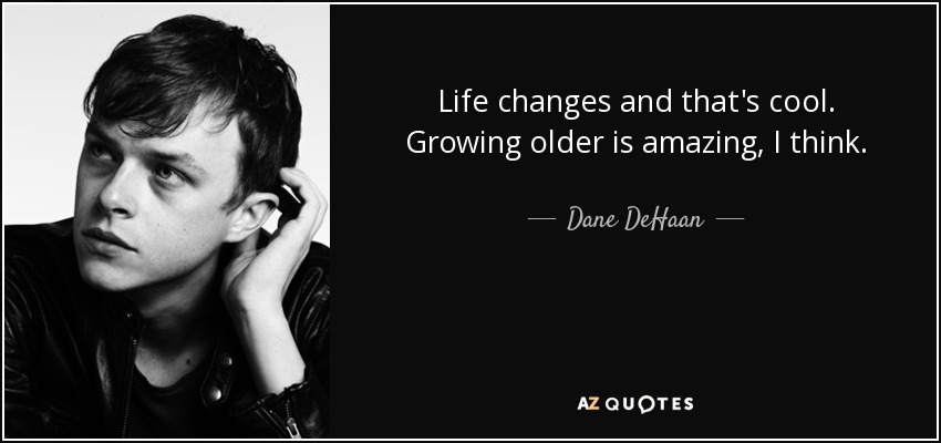Life changes and that's cool. Growing older is amazing, I think. - Dane DeHaan