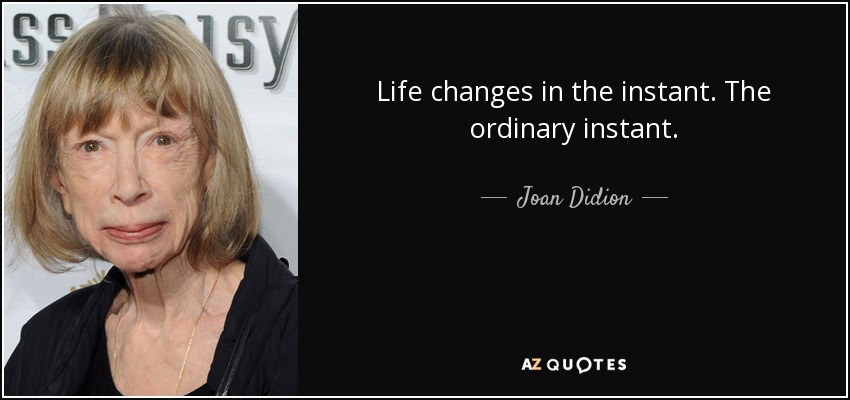 Life changes in the instant. The ordinary instant. - Joan Didion