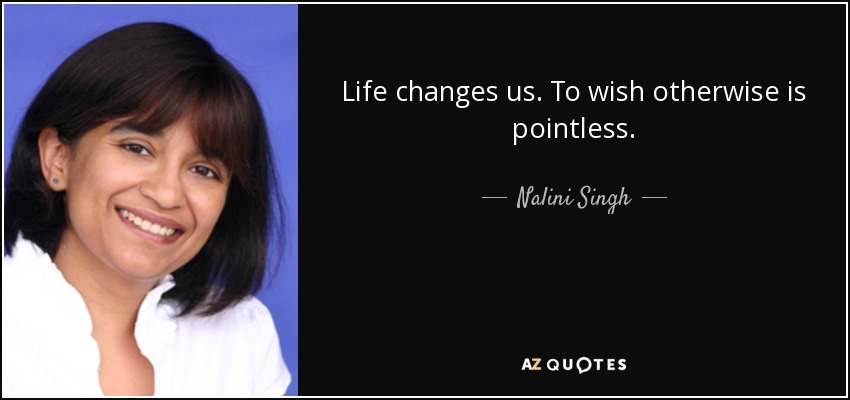Life changes us. To wish otherwise is pointless. - Nalini Singh
