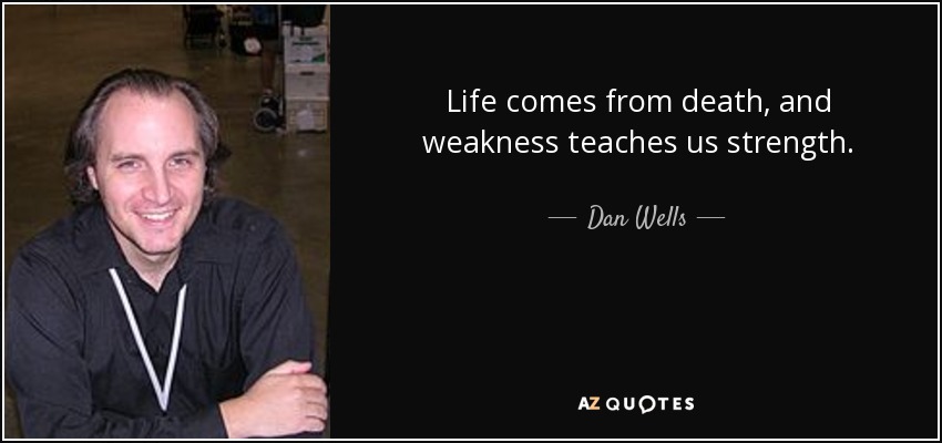 Life comes from death, and weakness teaches us strength. - Dan Wells