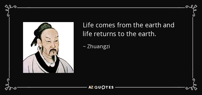 Life comes from the earth and life returns to the earth. - Zhuangzi