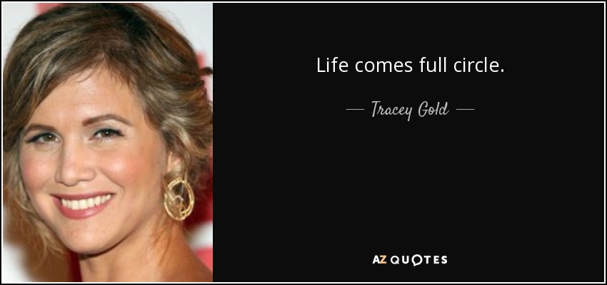 Life comes full circle. - Tracey Gold