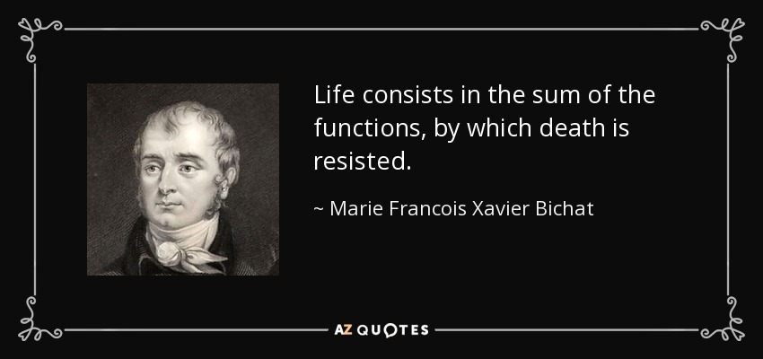 Life consists in the sum of the functions, by which death is resisted. - Marie Francois Xavier Bichat