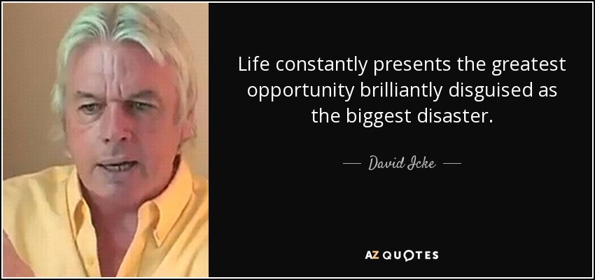 Life constantly presents the greatest opportunity brilliantly disguised as the biggest disaster. - David Icke