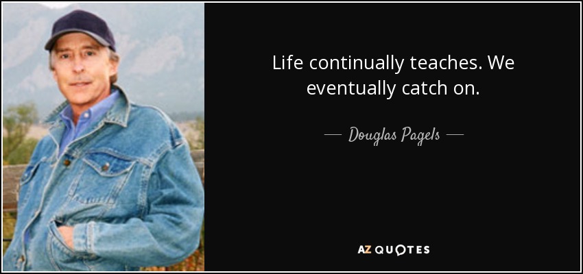 Life continually teaches. We eventually catch on. - Douglas Pagels