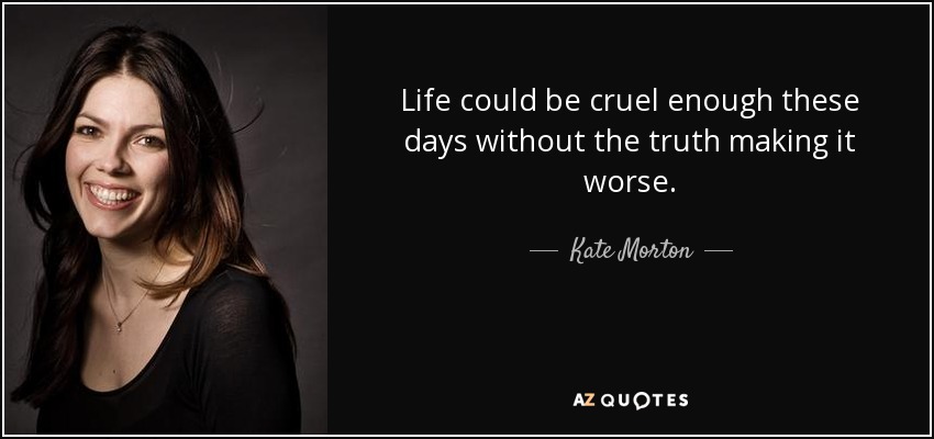 Life could be cruel enough these days without the truth making it worse. - Kate Morton