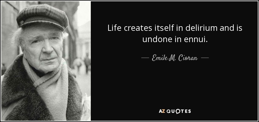 Life creates itself in delirium and is undone in ennui. - Emile M. Cioran