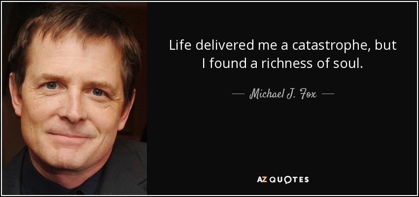Life delivered me a catastrophe, but I found a richness of soul. - Michael J. Fox