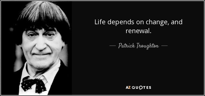 Life depends on change, and renewal. - Patrick Troughton