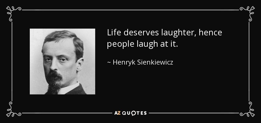 Life deserves laughter, hence people laugh at it. - Henryk Sienkiewicz