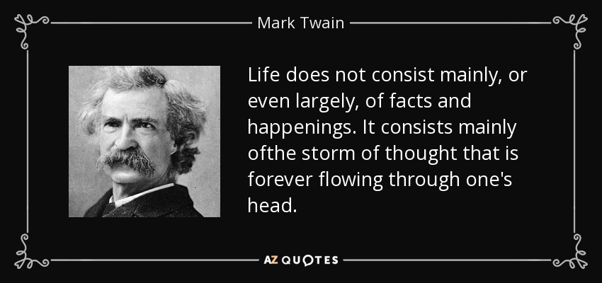 Life does not consist mainly, or even largely, of facts and happenings. It consists mainly ofthe storm of thought that is forever flowing through one's head. - Mark Twain