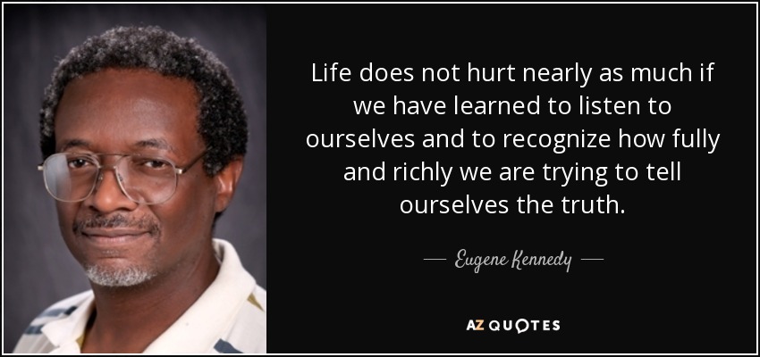Life does not hurt nearly as much if we have learned to listen to ourselves and to recognize how fully and richly we are trying to tell ourselves the truth. - Eugene Kennedy
