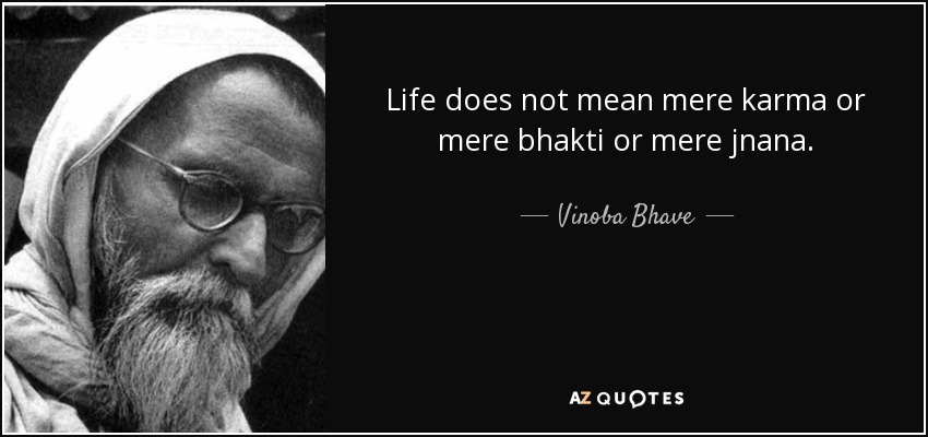 Life does not mean mere karma or mere bhakti or mere jnana. - Vinoba Bhave