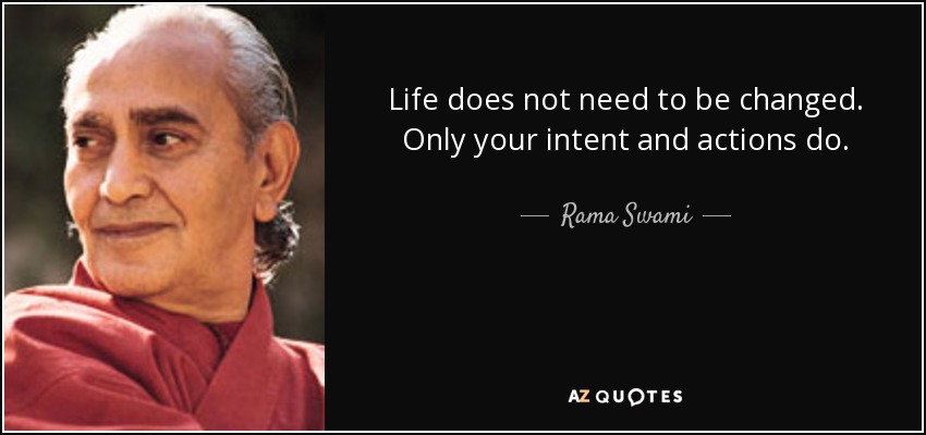 Life does not need to be changed. Only your intent and actions do. - Rama Swami