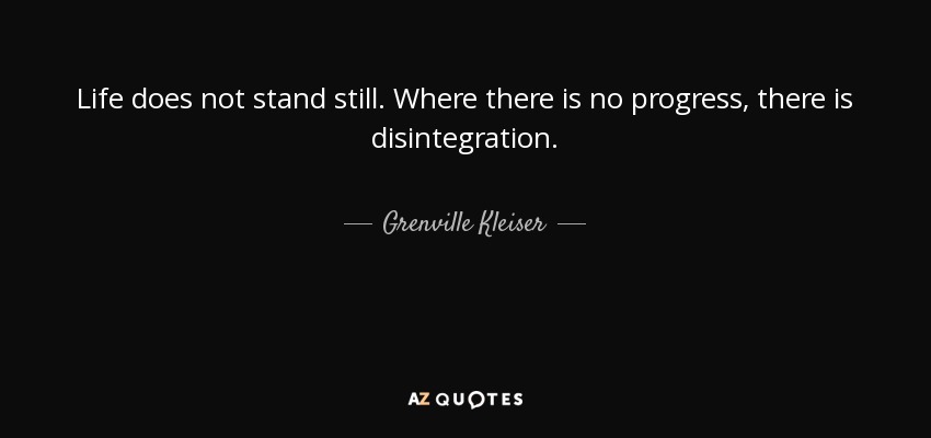 Life does not stand still. Where there is no progress, there is disintegration. - Grenville Kleiser