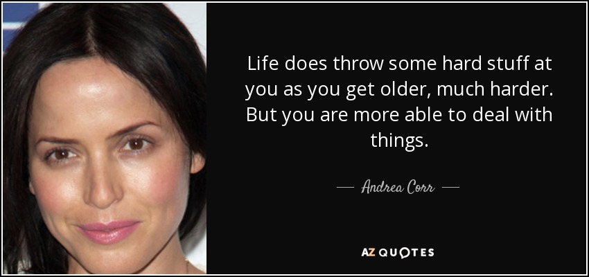 Life does throw some hard stuff at you as you get older, much harder. But you are more able to deal with things. - Andrea Corr