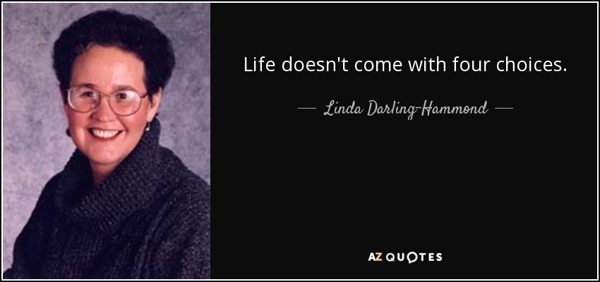 Life doesn't come with four choices. - Linda Darling-Hammond