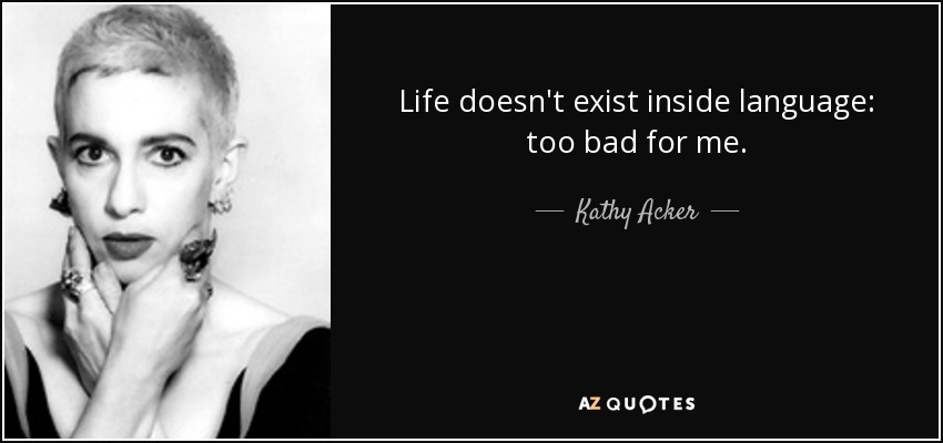 Life doesn't exist inside language: too bad for me. - Kathy Acker