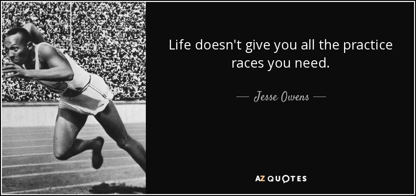 Life doesn't give you all the practice races you need. - Jesse Owens