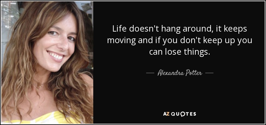 Life doesn't hang around, it keeps moving and if you don't keep up you can lose things. - Alexandra Potter