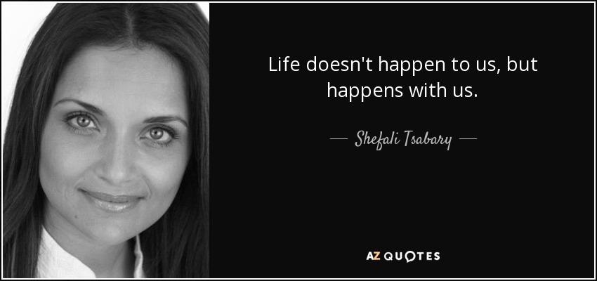 Life doesn't happen to us, but happens with us. - Shefali Tsabary