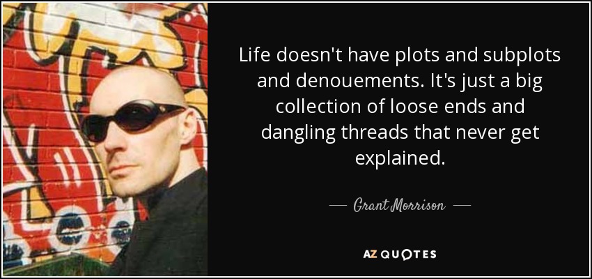Life doesn't have plots and subplots and denouements. It's just a big collection of loose ends and dangling threads that never get explained. - Grant Morrison