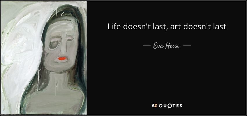 Life doesn't last, art doesn't last - Eva Hesse