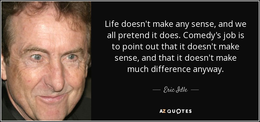 Life doesn't make any sense, and we all pretend it does. Comedy's job is to point out that it doesn't make sense, and that it doesn't make much difference anyway. - Eric Idle