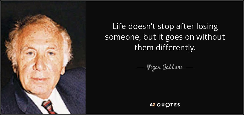 Life doesn't stop after losing someone, but it goes on without them differently. - Nizar Qabbani