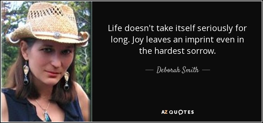 Life doesn't take itself seriously for long. Joy leaves an imprint even in the hardest sorrow. - Deborah Smith