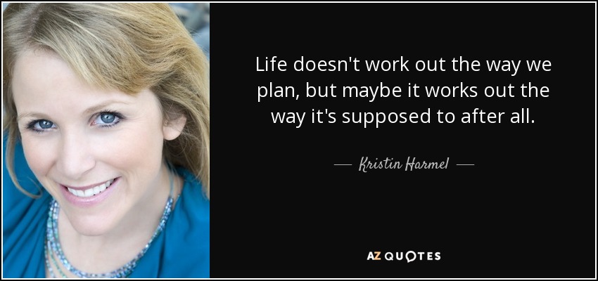 Life doesn't work out the way we plan, but maybe it works out the way it's supposed to after all. - Kristin Harmel