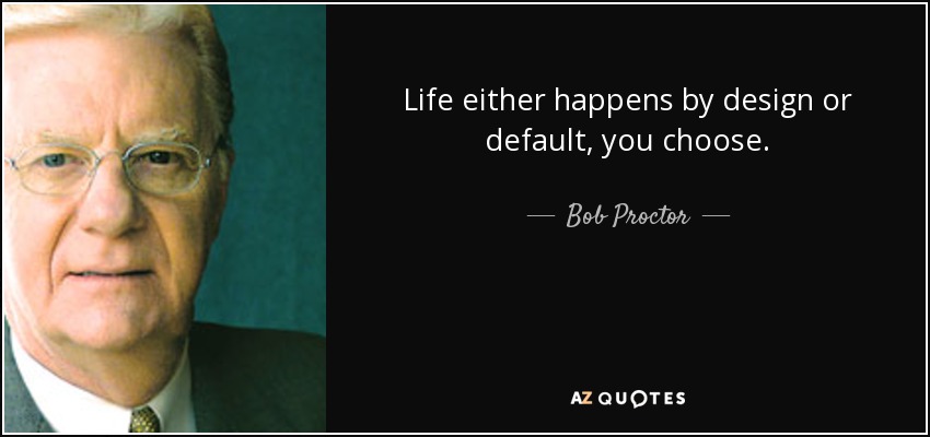 Life either happens by design or default, you choose. - Bob Proctor