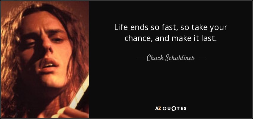 Life ends so fast, so take your chance, and make it last. - Chuck Schuldiner